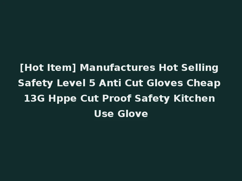 [Hot Item] Manufactures Hot Selling Safety Level 5 Anti Cut Gloves Cheap 13G Hppe Cut Proof Safety Kitchen Use Glove