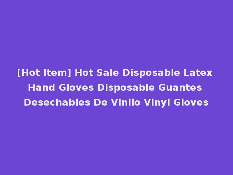 [Hot Item] Hot Sale Disposable Latex Hand Gloves Disposable Guantes Desechables De Vinilo Vinyl Gloves