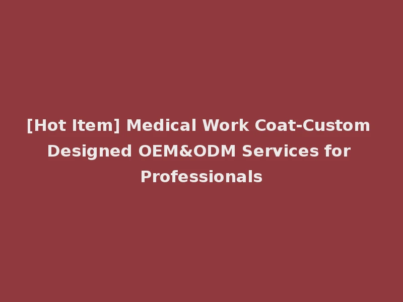 [Hot Item] Medical Work Coat-Custom Designed OEM&ODM Services for Professionals