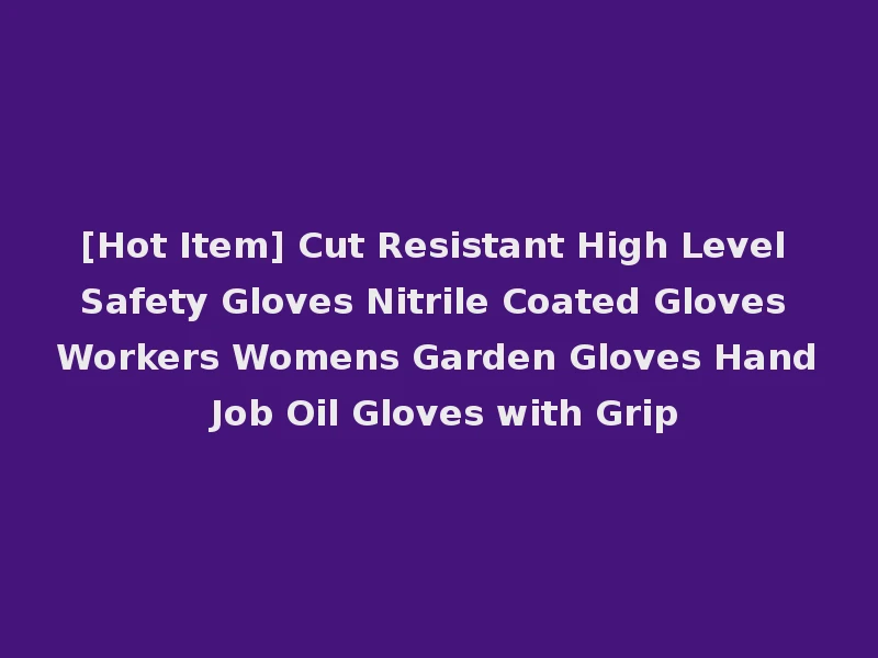 [Hot Item] Cut Resistant High Level Safety Gloves Nitrile Coated Gloves Workers Womens Garden Gloves Hand Job Oil Gloves with Grip