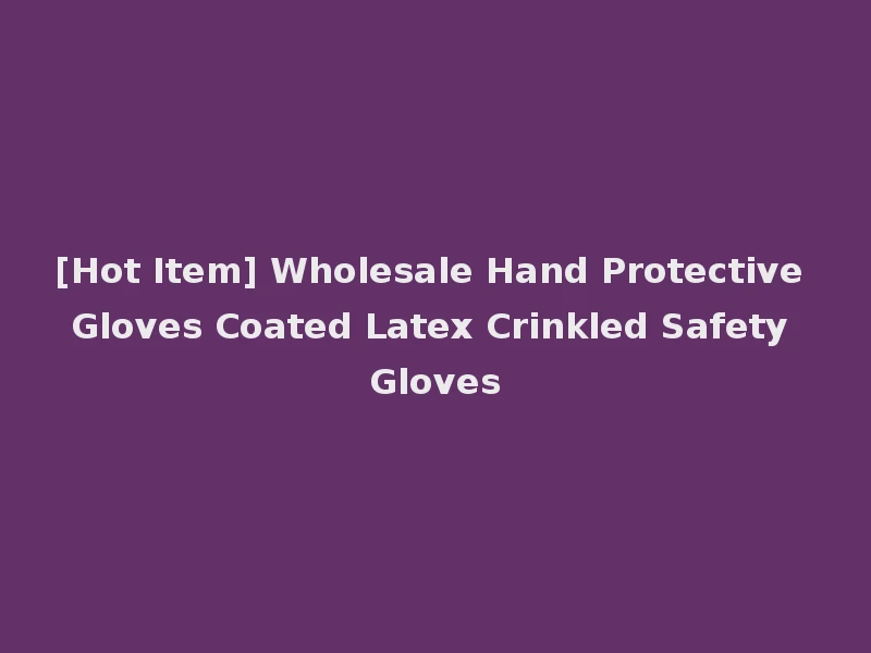 [Hot Item] Wholesale Hand Protective Gloves Coated Latex Crinkled Safety Gloves