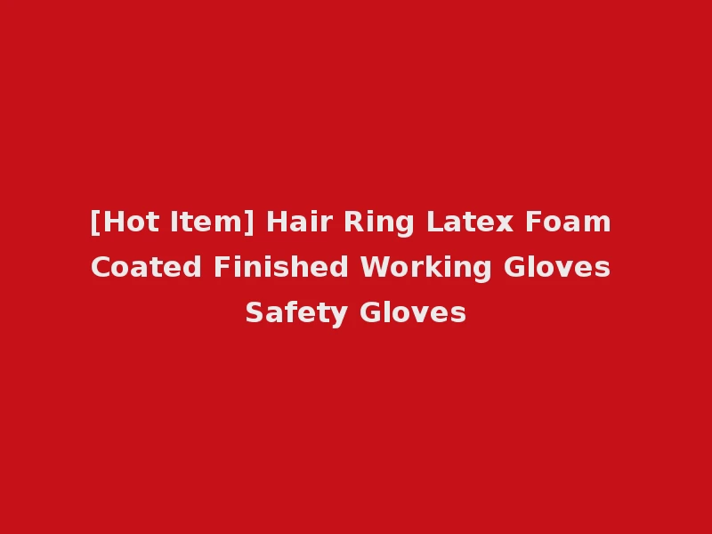 [Hot Item] Hair Ring Latex Foam Coated Finished Working Gloves Safety Gloves