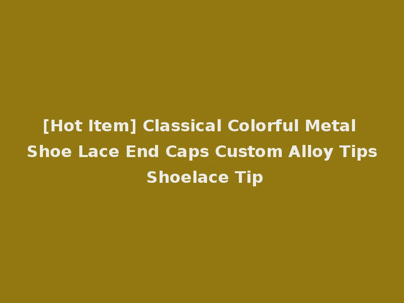 [Hot Item] Classical Colorful Metal Shoe Lace End Caps Custom Alloy Tips Shoelace Tip