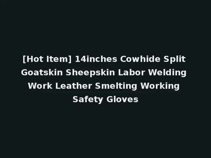[Hot Item] 14inches Cowhide Split Goatskin Sheepskin Labor Welding Work Leather Smelting Working Safety Gloves