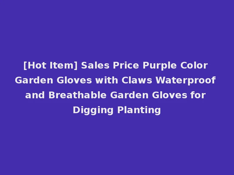 [Hot Item] Sales Price Purple Color Garden Gloves with Claws Waterproof and Breathable Garden Gloves for Digging Planting