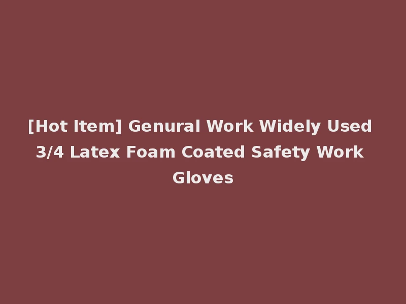 [Hot Item] Genural Work Widely Used 3/4 Latex Foam Coated Safety Work Gloves