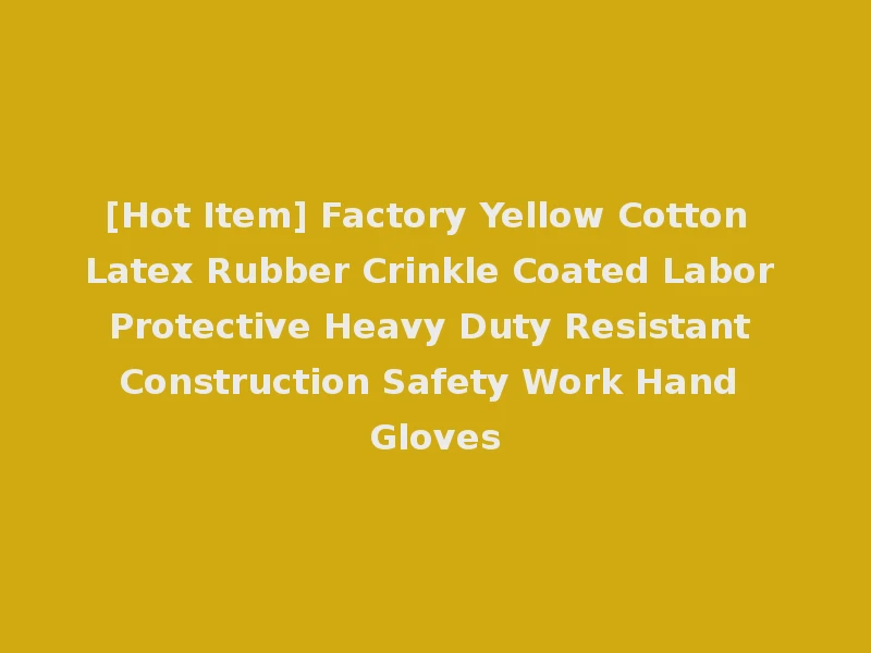 [Hot Item] Factory Yellow Cotton Latex Rubber Crinkle Coated Labor Protective Heavy Duty Resistant Construction Safety Work Hand Gloves