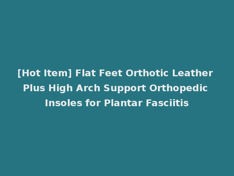 [Hot Item] Flat Feet Orthotic Leather Plus High Arch Support Orthopedic Insoles for Plantar Fasciitis