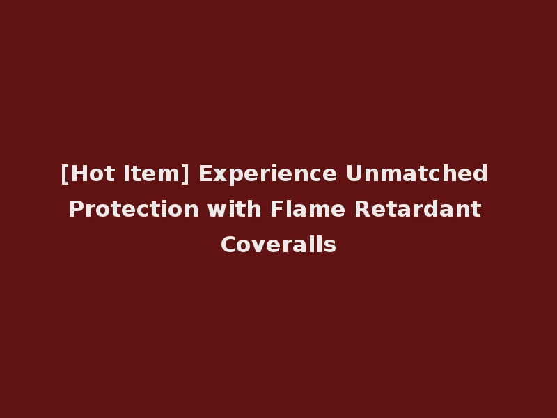 [Hot Item] Experience Unmatched Protection with Flame Retardant Coveralls