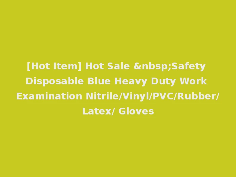 [Hot Item] Hot Sale &nbsp;Safety Disposable Blue Heavy Duty Work Examination Nitrile/Vinyl/PVC/Rubber/Latex/ Gloves