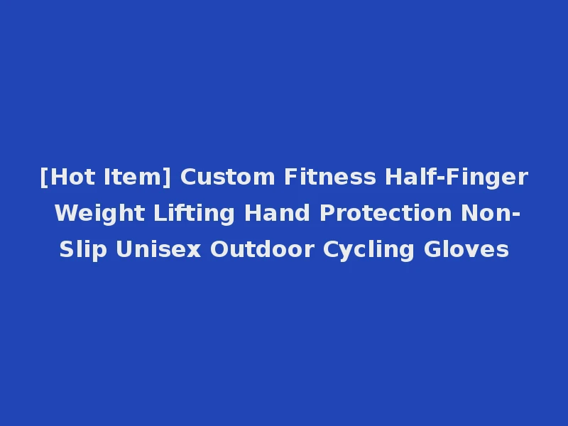 [Hot Item] Custom Fitness Half-Finger Weight Lifting Hand Protection Non-Slip Unisex Outdoor Cycling Gloves