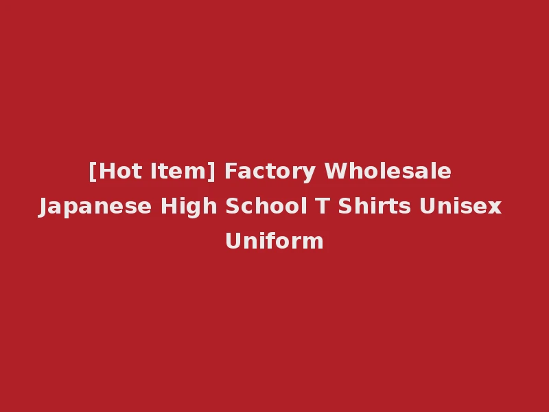 [Hot Item] Factory Wholesale Japanese High School T Shirts Unisex Uniform