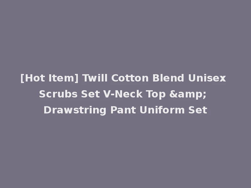 [Hot Item] Twill Cotton Blend Unisex Scrubs Set V-Neck Top & Drawstring Pant Uniform Set
