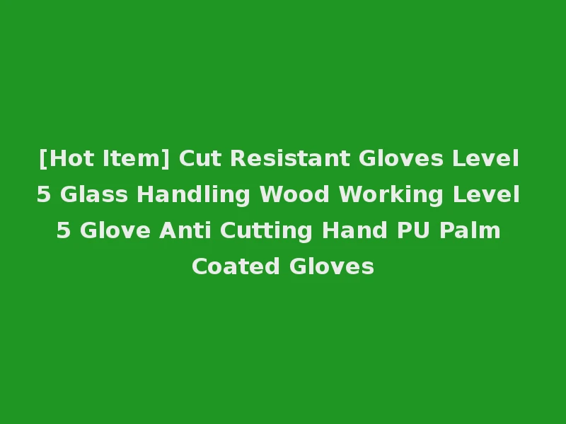 [Hot Item] Cut Resistant Gloves Level 5 Glass Handling Wood Working Level 5 Glove Anti Cutting Hand PU Palm Coated Gloves