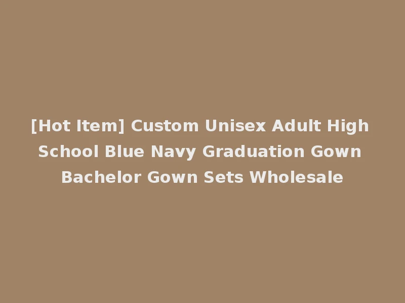 [Hot Item] Custom Unisex Adult High School Blue Navy Graduation Gown Bachelor Gown Sets Wholesale