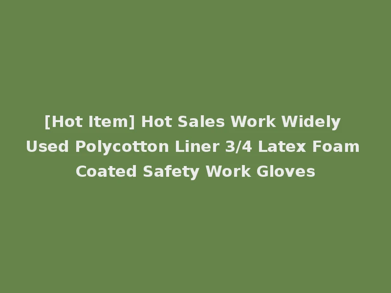 [Hot Item] Hot Sales Work Widely Used Polycotton Liner 3/4 Latex Foam Coated Safety Work Gloves