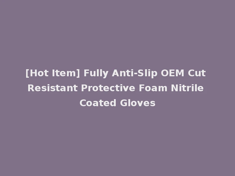 [Hot Item] Fully Anti-Slip OEM Cut Resistant Protective Foam Nitrile Coated Gloves