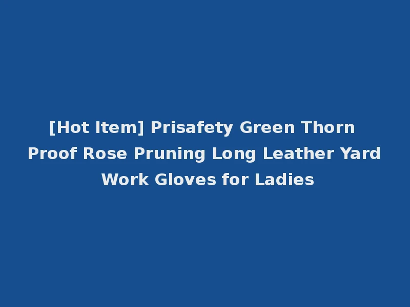 [Hot Item] Prisafety Green Thorn Proof Rose Pruning Long Leather Yard Work Gloves for Ladies