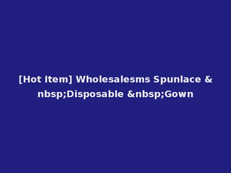 [Hot Item] Wholesalesms Spunlace &nbsp;Disposable &nbsp;Gown