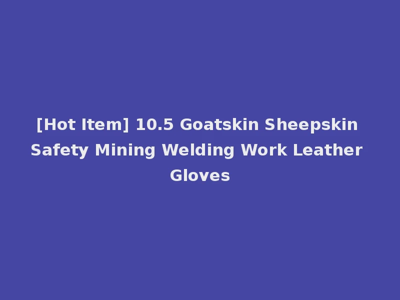 [Hot Item] 10.5 Goatskin Sheepskin Safety Mining Welding Work Leather Gloves