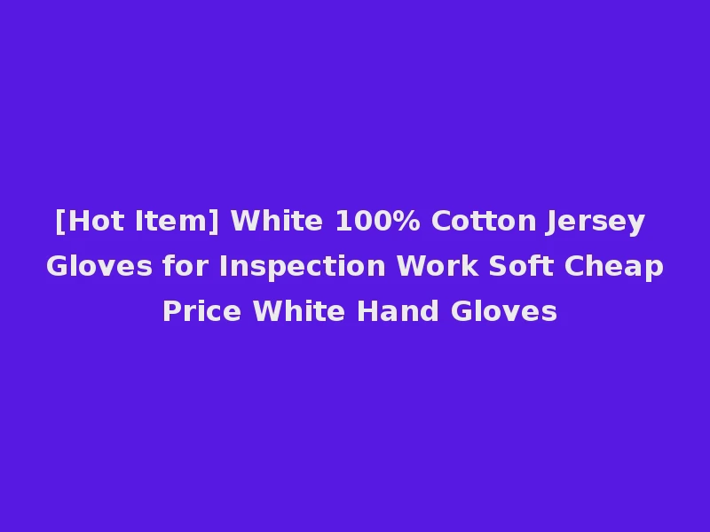 [Hot Item] White 100% Cotton Jersey Gloves for Inspection Work Soft Cheap Price White Hand Gloves