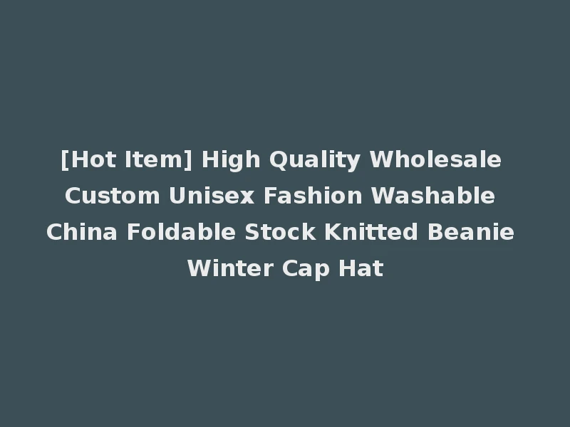 [Hot Item] High Quality Wholesale Custom Unisex Fashion Washable China Foldable Stock Knitted Beanie Winter Cap Hat