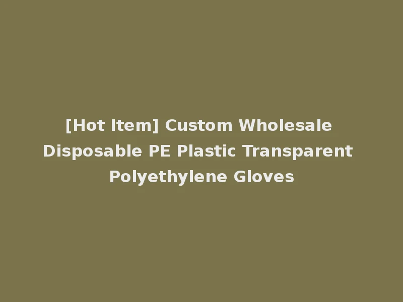 [Hot Item] Custom Wholesale Disposable PE Plastic Transparent Polyethylene Gloves