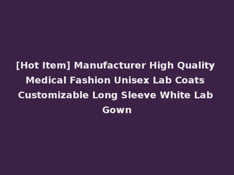 [Hot Item] Manufacturer High Quality Medical Fashion Unisex Lab Coats Customizable Long Sleeve White Lab Gown