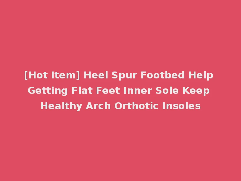[Hot Item] Heel Spur Footbed Help Getting Flat Feet Inner Sole Keep Healthy Arch Orthotic Insoles