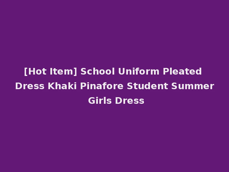 [Hot Item] School Uniform Pleated Dress Khaki Pinafore Student Summer Girls Dress