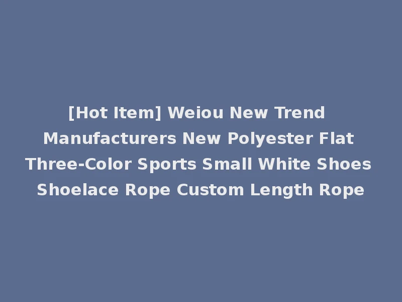 [Hot Item] Weiou New Trend Manufacturers New Polyester Flat Three-Color Sports Small White Shoes Shoelace Rope Custom Length Rope