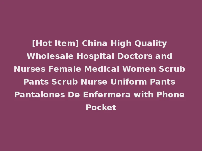 [Hot Item] China High Quality Wholesale Hospital Doctors and Nurses Female Medical Women Scrub Pants Scrub Nurse Uniform Pants Pantalones De Enfermera with Phone Pocket