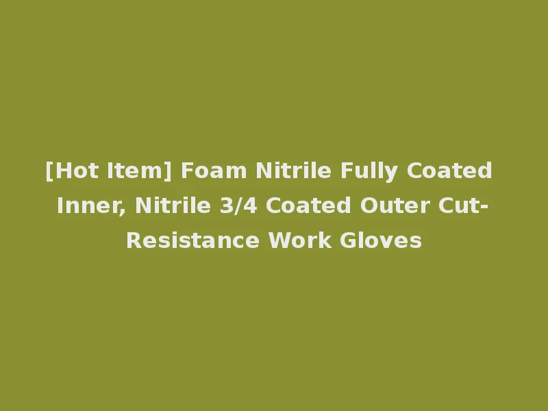 [Hot Item] Foam Nitrile Fully Coated Inner, Nitrile 3/4 Coated Outer Cut-Resistance Work Gloves