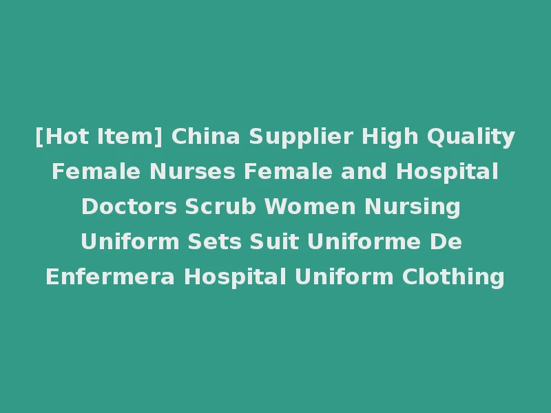 [Hot Item] China Supplier High Quality Female Nurses Female and Hospital Doctors Scrub Women Nursing Uniform Sets Suit Uniforme De Enfermera Hospital Uniform Clothing