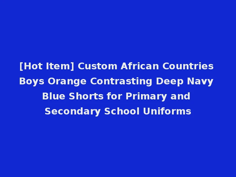 [Hot Item] Custom African Countries Boys Orange Contrasting Deep Navy Blue Shorts for Primary and Secondary School Uniforms