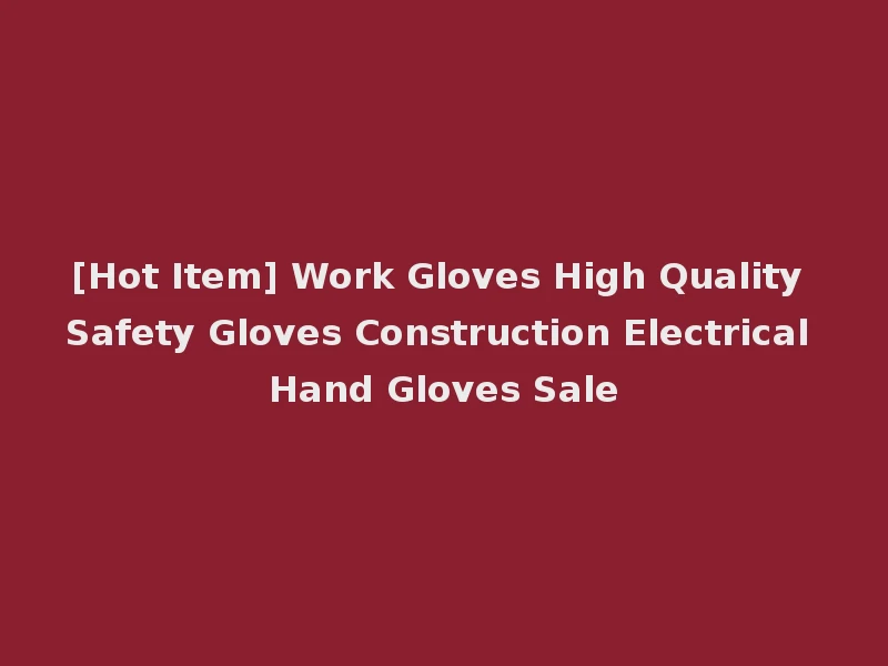 [Hot Item] Work Gloves High Quality Safety Gloves Construction Electrical Hand Gloves Sale