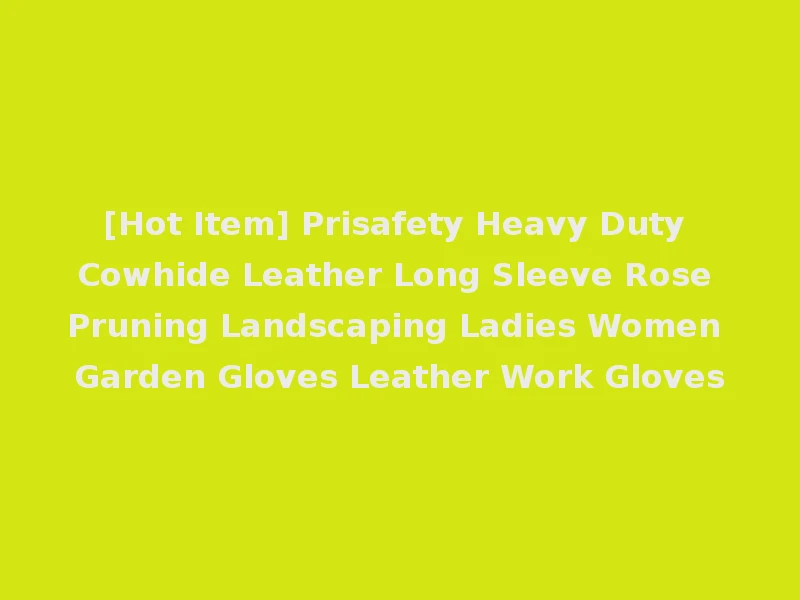 [Hot Item] Prisafety Heavy Duty Cowhide Leather Long Sleeve Rose Pruning Landscaping Ladies Women Garden Gloves Leather Work Gloves