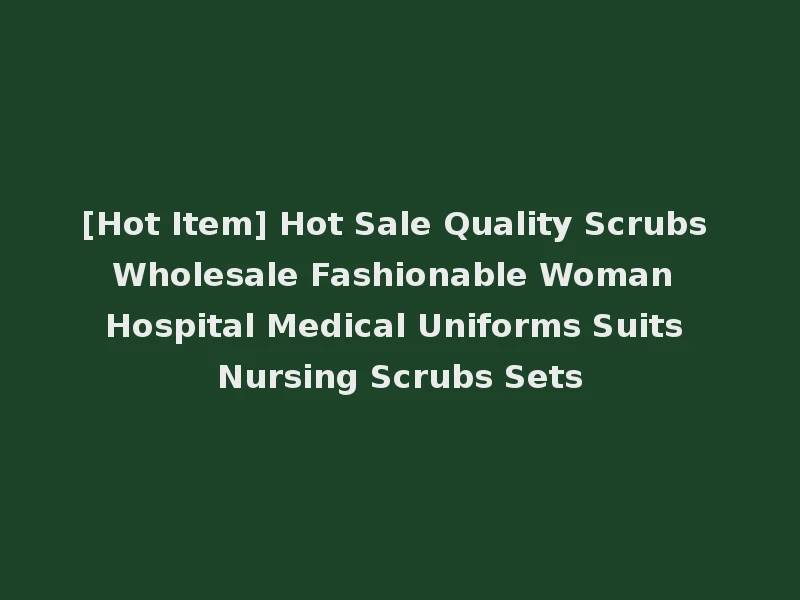 [Hot Item] Hot Sale Quality Scrubs Wholesale Fashionable Woman Hospital Medical Uniforms Suits Nursing Scrubs Sets