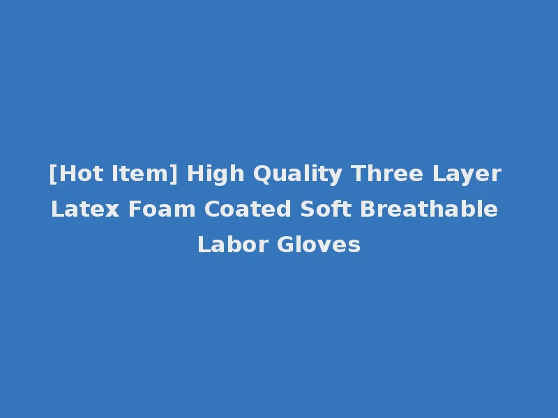 [Hot Item] High Quality Three Layer Latex Foam Coated Soft Breathable Labor Gloves