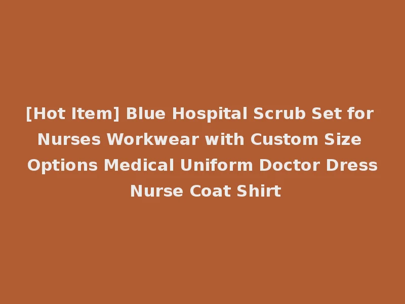 [Hot Item] Blue Hospital Scrub Set for Nurses Workwear with Custom Size Options Medical Uniform Doctor Dress Nurse Coat Shirt