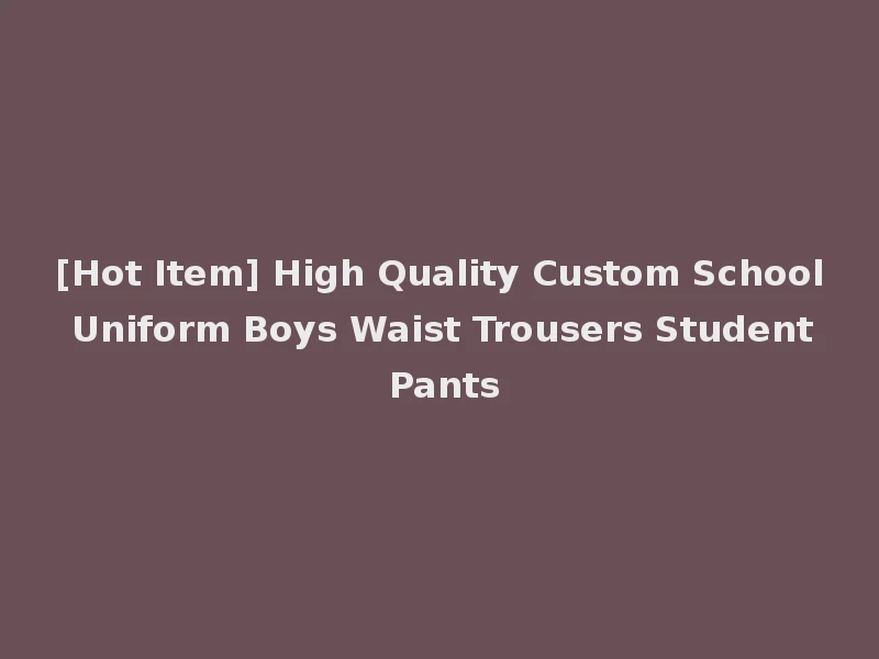 [Hot Item] High Quality Custom School Uniform Boys Waist Trousers Student Pants