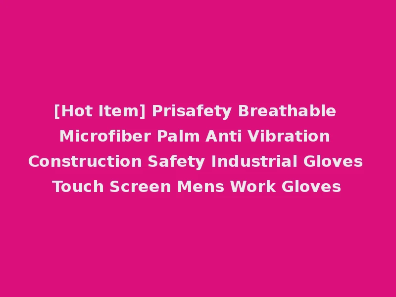 [Hot Item] Prisafety Breathable Microfiber Palm Anti Vibration Construction Safety Industrial Gloves Touch Screen Mens Work Gloves