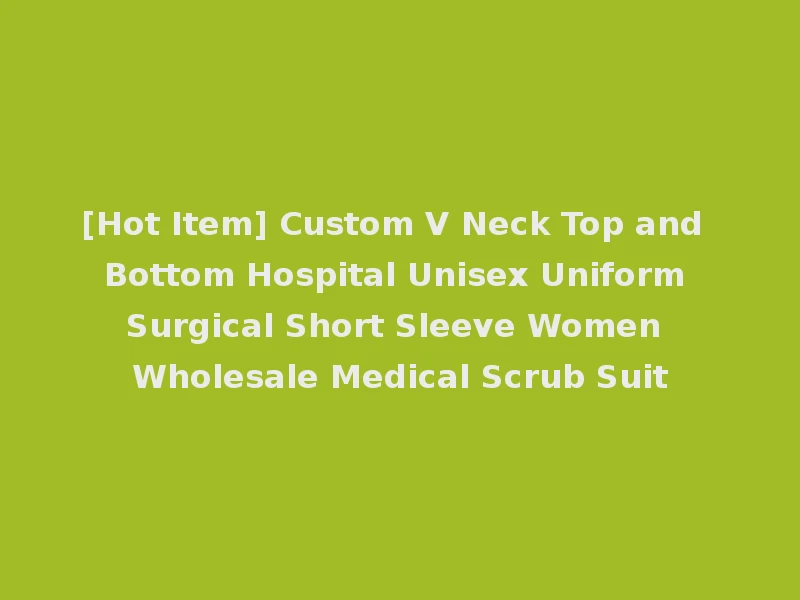 [Hot Item] Custom V Neck Top and Bottom Hospital Unisex Uniform Surgical Short Sleeve Women Wholesale Medical Scrub Suit