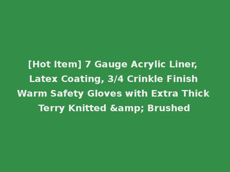 [Hot Item] 7 Gauge Acrylic Liner, Latex Coating, 3/4 Crinkle Finish Warm Safety Gloves with Extra Thick Terry Knitted & Brushed