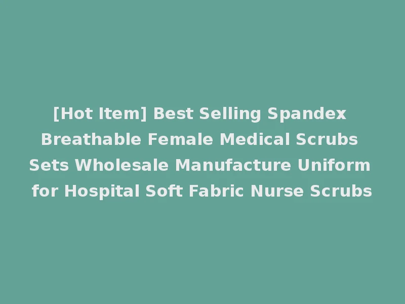 [Hot Item] Best Selling Spandex Breathable Female Medical Scrubs Sets Wholesale Manufacture Uniform for Hospital Soft Fabric Nurse Scrubs