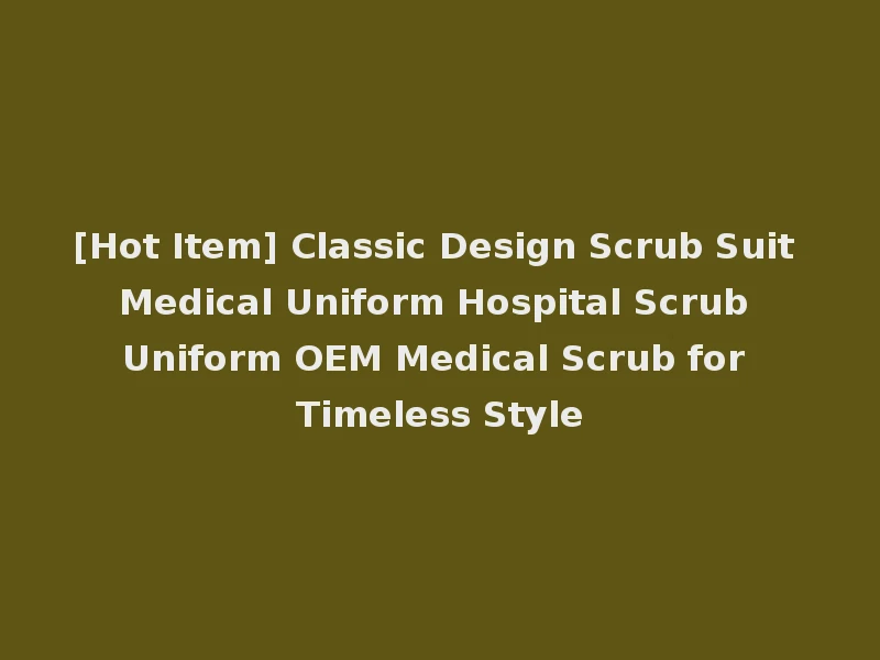 [Hot Item] Classic Design Scrub Suit Medical Uniform Hospital Scrub Uniform OEM Medical Scrub for Timeless Style