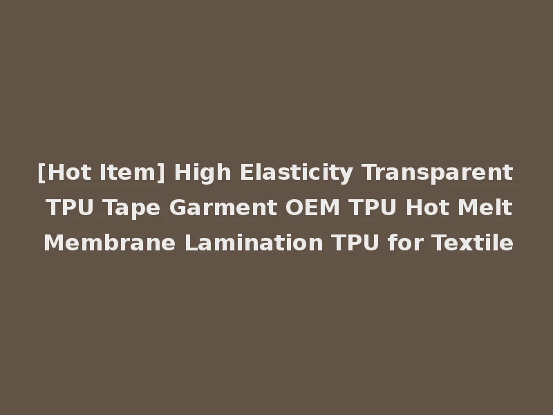 [Hot Item] High Elasticity Transparent TPU Tape Garment OEM TPU Hot Melt Membrane Lamination TPU for Textile