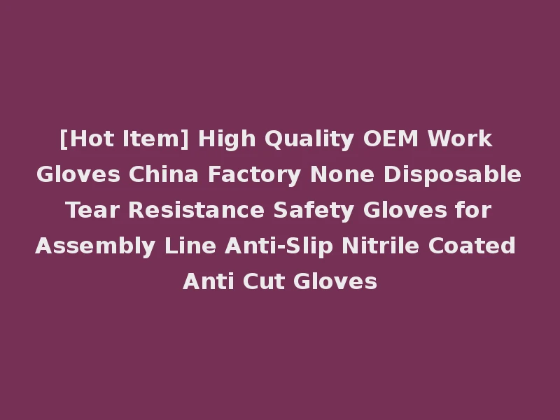 [Hot Item] High Quality OEM Work Gloves China Factory None Disposable Tear Resistance Safety Gloves for Assembly Line Anti-Slip Nitrile Coated Anti Cut Gloves