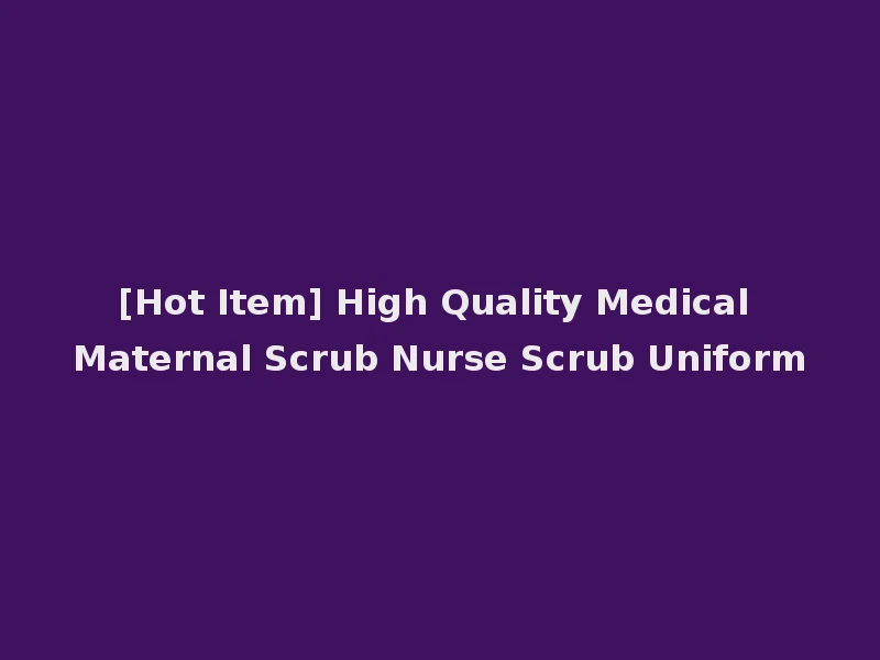 [Hot Item] High Quality Medical Maternal Scrub Nurse Scrub Uniform