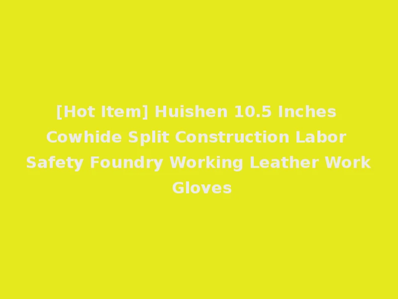 [Hot Item] Huishen 10.5 Inches Cowhide Split Construction Labor Safety Foundry Working Leather Work Gloves